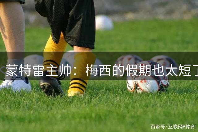 蒙特雷主帅：梅西的假期也太短了，他难道不想多歇几天？